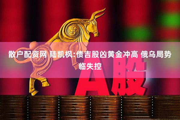 散户配资网 陆凯枫:债吉股凶黄金冲高 俄乌局势临失控