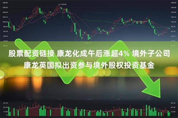 股票配资链接 康龙化成午后涨超4% 境外子公司康龙英国拟出资参与境外股权投资基金