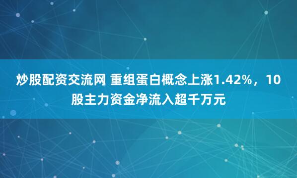 炒股配资交流网 重组蛋白概念上涨1.42%,10股主力资金净流入超千万元