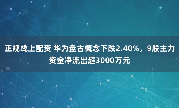 正规线上配资 华为盘古概念下跌2.40%，9股主力资金净流出超3000万元