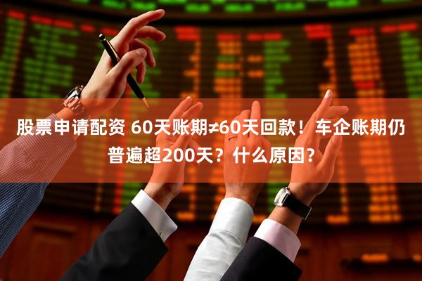 股票申请配资 60天账期≠60天回款！车企账期仍普遍超200天？什么原因？