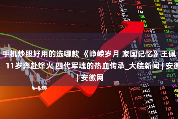 手机炒股好用的选哪款 《峥嵘岁月 家国记忆》王佩环:11岁奔赴烽火 四代军魂的热血传承_大皖新闻 | 安徽网