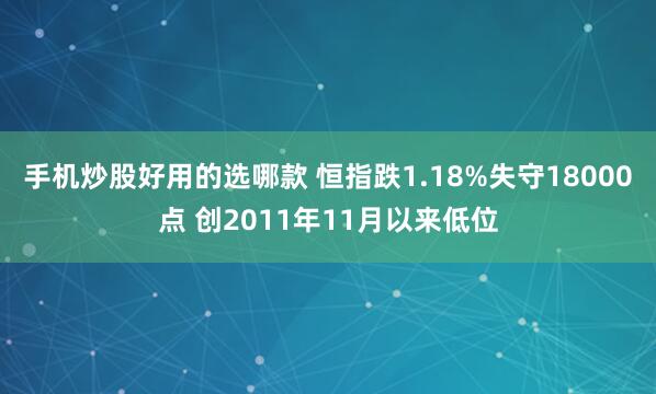 手机炒股好用的选哪款 恒指跌1.18%失守18000点 创2011年11月以来低位
