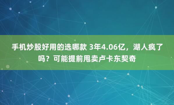 手机炒股好用的选哪款 3年4.06亿，湖人疯了吗？可能提前甩卖卢卡东契奇