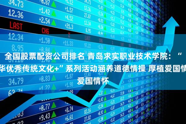 全国股票配资公司排名 青岛求实职业技术学院：“中华优秀传统文化+”系列活动涵养道德情操 厚植爱国情怀