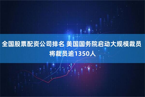 全国股票配资公司排名 美国国务院启动大规模裁员 将裁员逾1350人