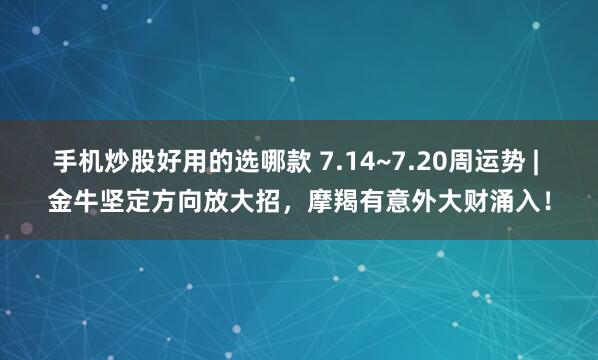 手机炒股好用的选哪款 7.14~7.20周运势 | 金牛坚定方向放大招，摩羯有意外大财涌入！