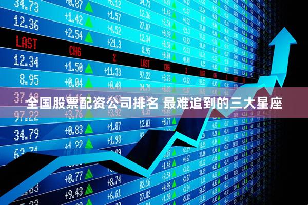 全国股票配资公司排名 最难追到的三大星座
