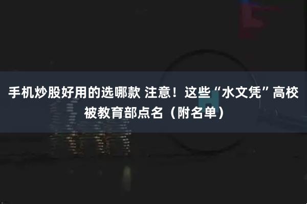 手机炒股好用的选哪款 注意！这些“水文凭”高校被教育部点名（附名单）