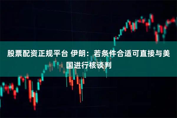 股票配资正规平台 伊朗：若条件合适可直接与美国进行核谈判