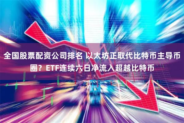 全国股票配资公司排名 以太坊正取代比特币主导币圈？ETF连续六日净流入超越比特币