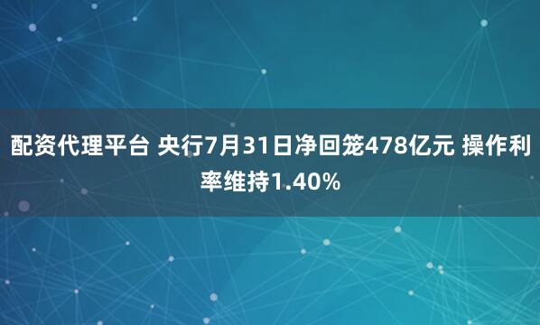 配资代理平台 央行7月31日净回笼478亿元 操作利率维持1.40%