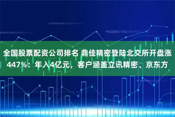 全国股票配资公司排名 鼎佳精密登陆北交所开盘涨447%：年入4亿元，客户涵盖立讯精密、京东方