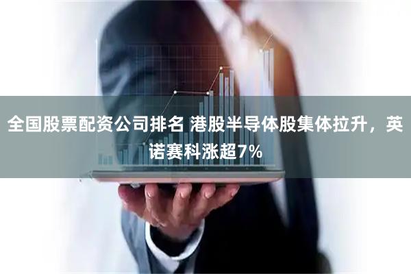 全国股票配资公司排名 港股半导体股集体拉升,英诺赛科涨超7%