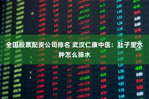 全国股票配资公司排名 武汉仁康中医：肚子里水肿怎么排水