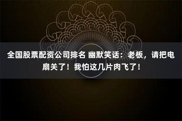 全国股票配资公司排名 幽默笑话:老板,请把电扇关了!我怕这几片肉飞了!