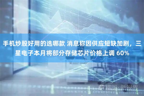 手机炒股好用的选哪款 消息称因供应短缺加剧，三星电子本月将部分存储芯片价格上调 60%